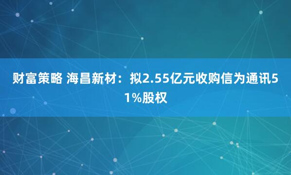 财富策略 海昌新材：拟2.55亿元收购信为通讯51%股权