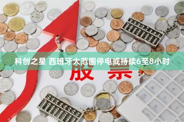 科创之星 西班牙大范围停电或持续6至8小时
