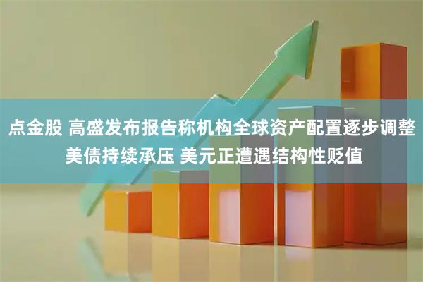 点金股 高盛发布报告称机构全球资产配置逐步调整 美债持续承压 美元正遭遇结构性贬值