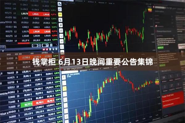 钱掌柜 6月13日晚间重要公告集锦