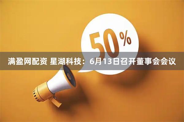 满盈网配资 星湖科技：6月13日召开董事会会议