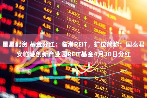 星星配资 基金分红：临港REIT，扩位简称：国泰君安临港创新产业园REIT基金4月30日分红