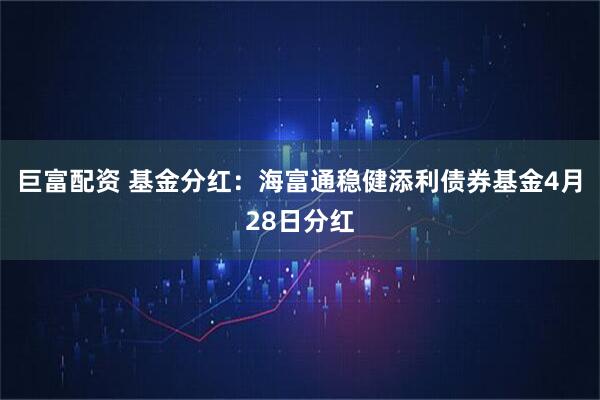 巨富配资 基金分红：海富通稳健添利债券基金4月28日分红