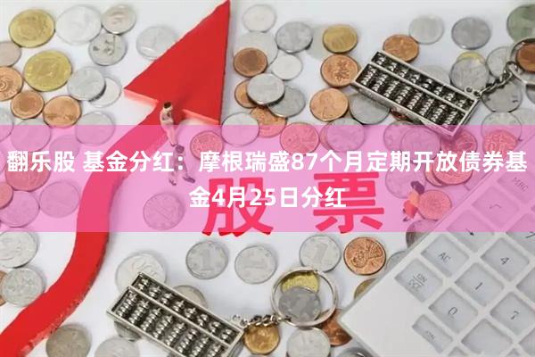 翻乐股 基金分红：摩根瑞盛87个月定期开放债券基金4月25日分红