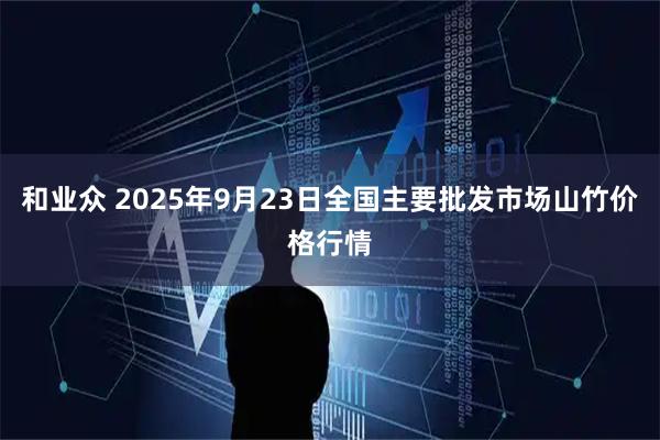 和业众 2025年9月23日全国主要批发市场山竹价格行情