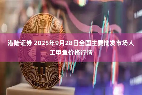 港陆证券 2025年9月28日全国主要批发市场人工甲鱼价格行情