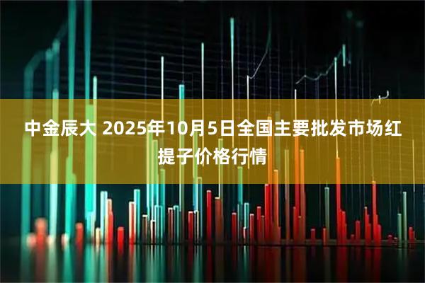 中金辰大 2025年10月5日全国主要批发市场红提子价格行情