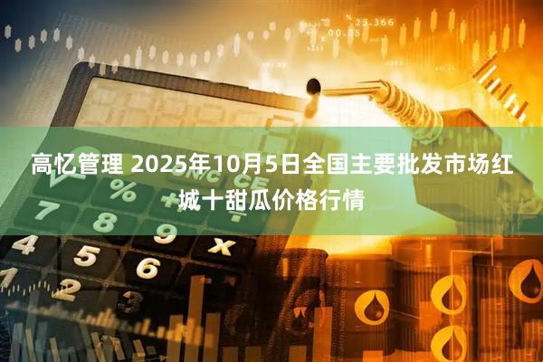 高忆管理 2025年10月5日全国主要批发市场红城十甜瓜价格行情