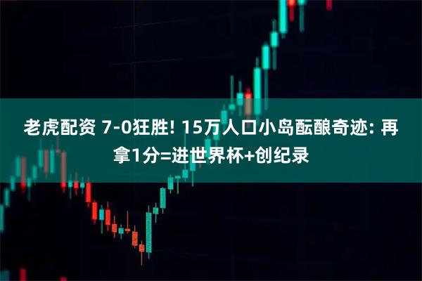 老虎配资 7-0狂胜! 15万人口小岛酝酿奇迹: 再拿1分=进世界杯+创纪录