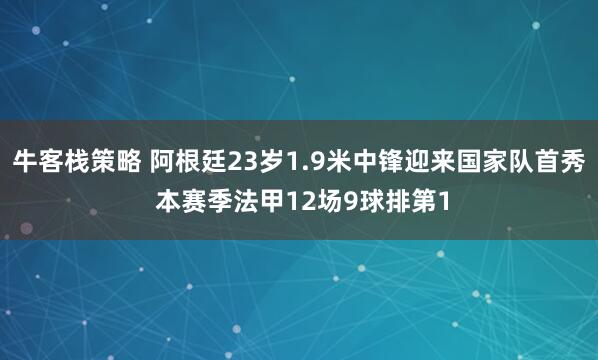 牛客栈策略 阿根廷23岁1.9米中锋迎来国家队首秀 本赛季法甲12场9球排第1