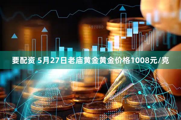 要配资 5月27日老庙黄金黄金价格1008元/克
