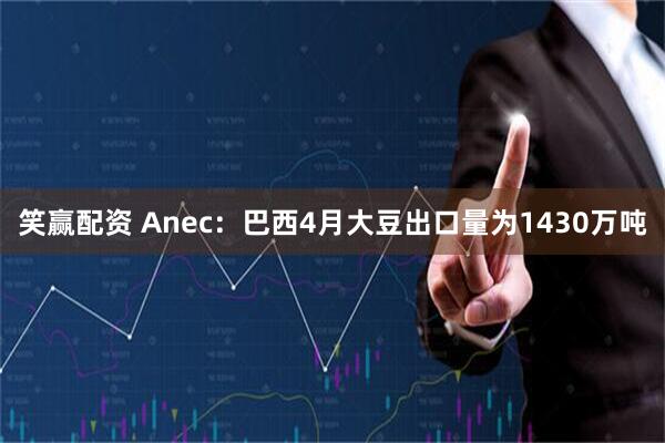 笑赢配资 Anec：巴西4月大豆出口量为1430万吨