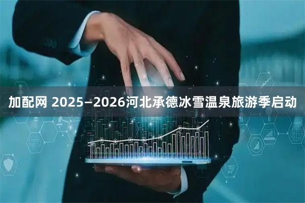 加配网 2025—2026河北承德冰雪温泉旅游季启动