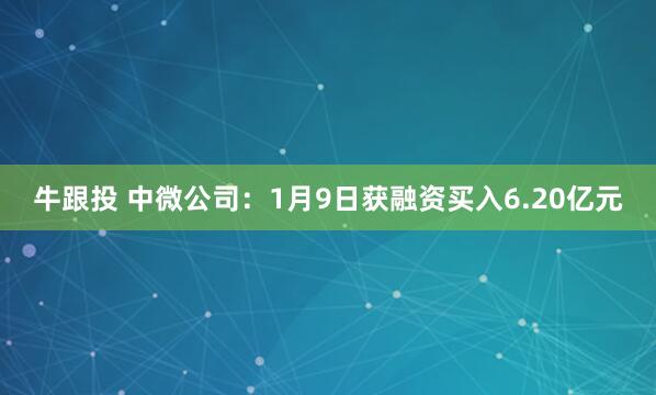 牛跟投 中微公司：1月9日获融资买入6.20亿元