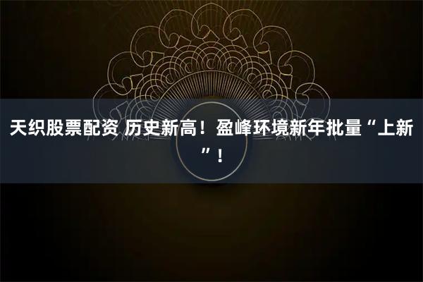 天织股票配资 历史新高！盈峰环境新年批量“上新”！