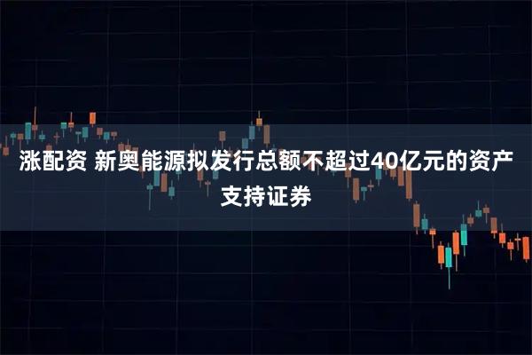 涨配资 新奥能源拟发行总额不超过40亿元的资产支持证券