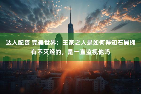 达人配资 完美世界：王家之人是如何得知石昊拥有不灭经的，是一直监视他吗