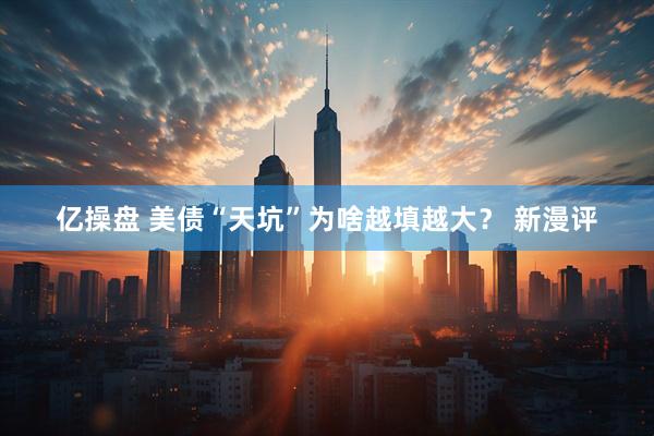 亿操盘 美债“天坑”为啥越填越大？ 新漫评